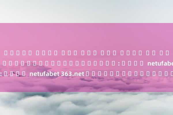 สล็อต เว็บ ตรง ฝาก ถอน ไม่ม ขน ต่ํา 2021 การพนันออนไลน์ที่คุณควรรู้: เว็บ netufabet 363.net และวิธีการใช้งาน