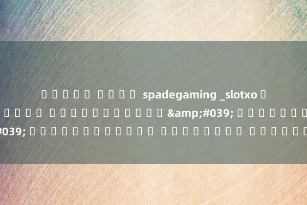 สล็อต ค่าย spadegaming _slotxo ฟรีเครดิต ไม่ต้องฝาก ไม่ต้องแชร์&#039; สล็อตออนไลน์ เล่นง่าย ได้เงินไว